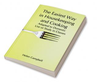 The Easiest Way in Housekeeping and Cooking; Adapted to Domestic Use or Study in Classes