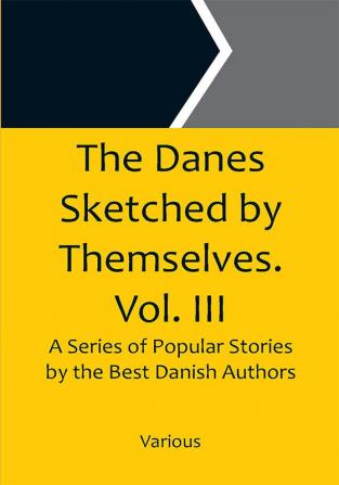 The Danes Sketched by Themselves. Vol. III A Series of Popular Stories by the Best Danish Authors