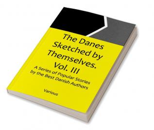 The Danes Sketched by Themselves. Vol. III A Series of Popular Stories by the Best Danish Authors