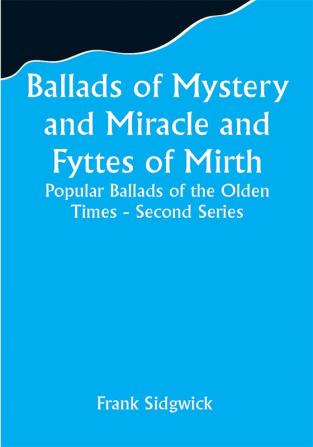 Ballads of Mystery and Miracle and Fyttes of Mirth; Popular Ballads of the Olden Times - Second Series