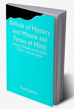 Ballads of Mystery and Miracle and Fyttes of Mirth; Popular Ballads of the Olden Times - Second Series