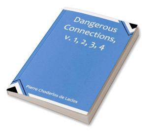 Dangerous Connections v. 1 2 3 4 A Series of Letters selected from the Correspondence of a Private Circle; and Published for the Instruction of Society.