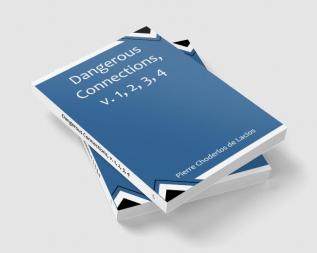Dangerous Connections v. 1 2 3 4 A Series of Letters selected from the Correspondence of a Private Circle; and Published for the Instruction of Society.