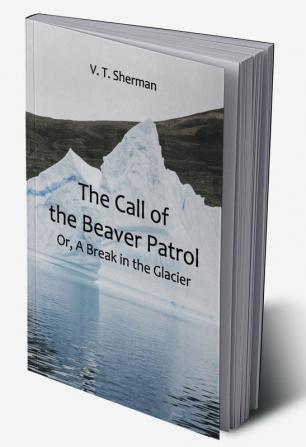 The Call of the Beaver Patrol; Or A Break in the Glacier