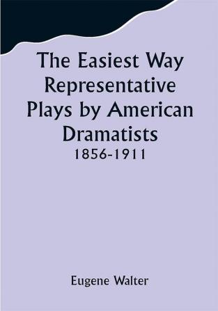 The Easiest Way Representative Plays by American Dramatists: 1856-1911