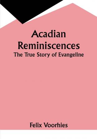 Acadian Reminiscences : The True Story of Evangeline