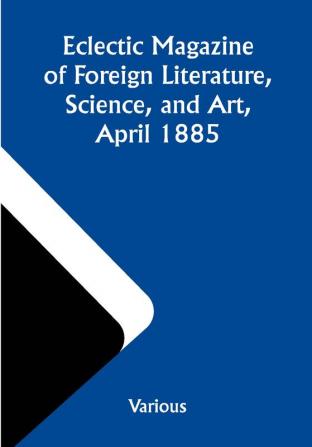 Eclectic Magazine of Foreign Literature Science and Art April 1885