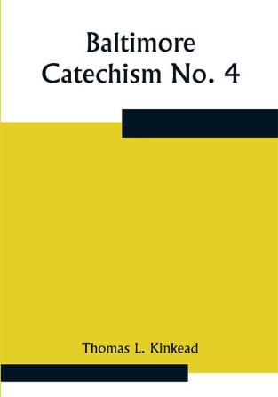 Baltimore Catechism No. 4; An Explanation Of The Baltimore Catechism of Christian Doctrine for the Use of Sunday-School Teachers and Advanced Classes