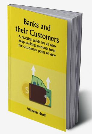 Banks and Their Customers;  A practical guide for all who keep banking accounts from the customers' point of view