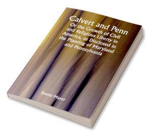 Calvert and Penn: Or the Growth of Civil and Religious Liberty in America as Disclosed in the Planting of Maryland and Pennsylvania