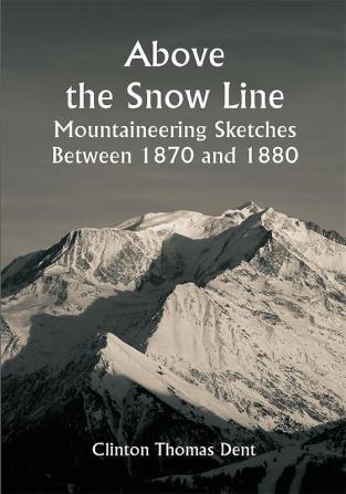 Above the Snow Line: Mountaineering Sketches Between 1870 and 1880