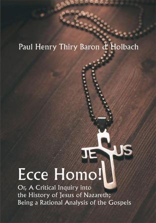 Ecce Homo! Or A Critical Inquiry into the History of Jesus of Nazareth; Being a Rational Analysis of the Gospels