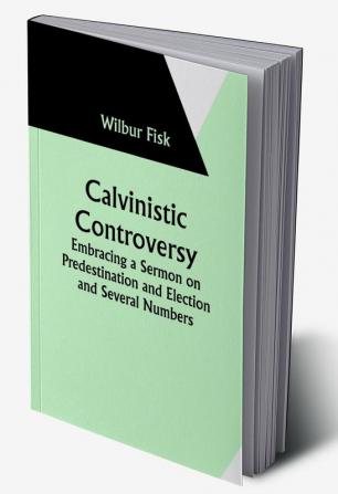 Calvinistic Controversy: Embracing a Sermon on Predestination and Election and Several Numbers Formally Published in the Christian Advocate and Journal.