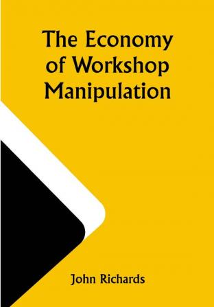 The Economy of Workshop Manipulation; A logical method of learning constructive mechanics. Arranged with questions for the use of apprentice engineers and students