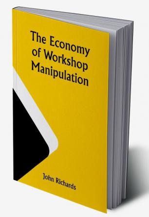 The Economy of Workshop Manipulation; A logical method of learning constructive mechanics. Arranged with questions for the use of apprentice engineers and students