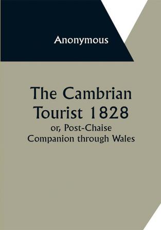 The Cambrian Tourist 1828: or Post-Chaise Companion through Wales