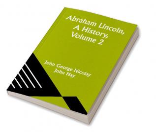 Abraham Lincoln A History Volume 2