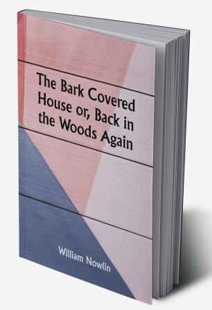 The Bark Covered House or Back in the Woods Again; Being a Graphic and Thrilling Description of Real Pioneer Life in the Wilderness of Michigan