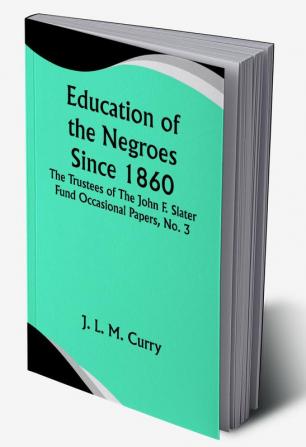 Education of the Negroes Since 1860; The Trustees Of The John F. Slater Fund Occasional Papers No. 3