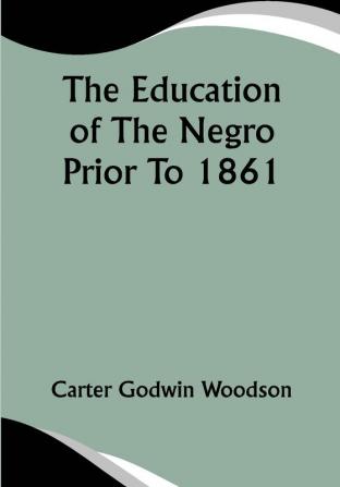 The Education Of The Negro Prior To 1861; A History of the Education of the Colored People of the United States from the Beginning of Slavery to the Civil War