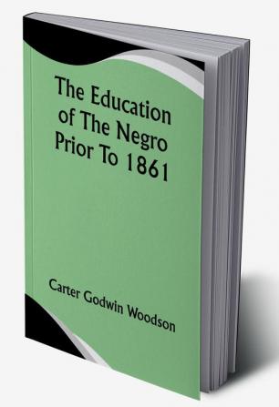 The Education Of The Negro Prior To 1861; A History of the Education of the Colored People of the United States from the Beginning of Slavery to the Civil War