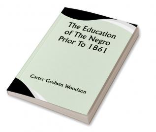 The Education Of The Negro Prior To 1861; A History of the Education of the Colored People of the United States from the Beginning of Slavery to the Civil War