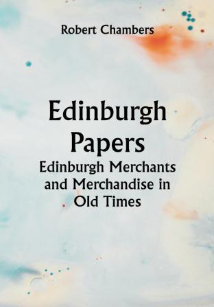 Edinburgh Papers. Edinburgh Merchants and Merchandise in Old Times