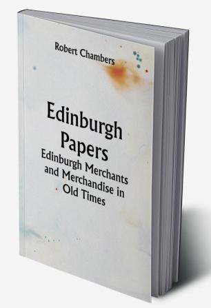 Edinburgh Papers. Edinburgh Merchants and Merchandise in Old Times