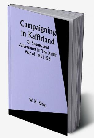 Campaigning in Kaffirland Or Scenes and Adventures in The Kaffir War of 1851-52