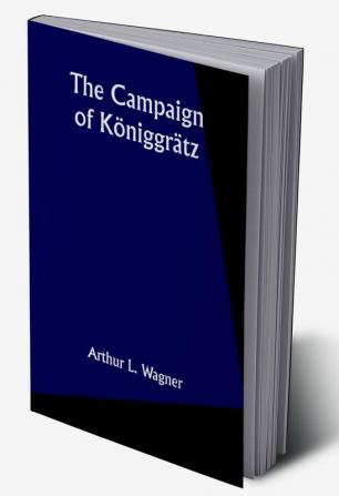 The Campaign of Königgrätz: A Study of the Austro-Prussian Conflict in the Light of the American Civil War