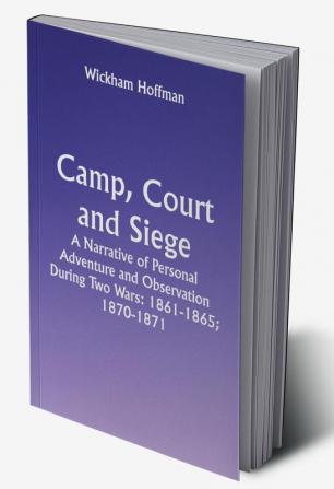 Camp Court and Siege; A Narrative of Personal Adventure and Observation During Two Wars: 1861-1865; 1870-1871