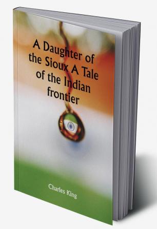 A Daughter of the Sioux A Tale of the Indian frontier