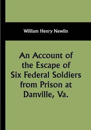 An Account of the Escape of Six Federal Soldiers from Prison at Danville Va.