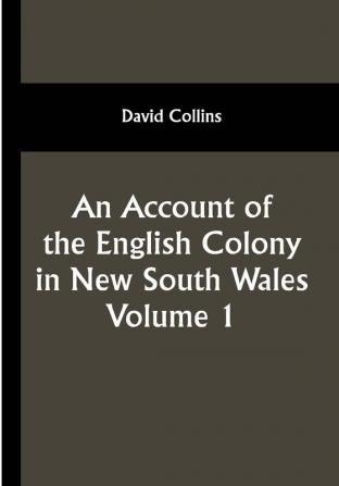 An Account of the English Colony in New South Wales: Volume 1