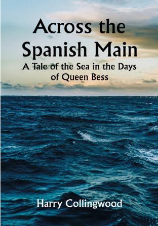 Across the Spanish Main: A Tale of the Sea in the Days of Queen Bess