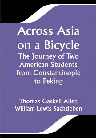 Across Asia on a Bicycle; The Journey of Two American Students from Constantinople to Peking