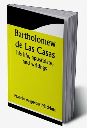 Bartholomew de Las Casas; his life apostolate and writings