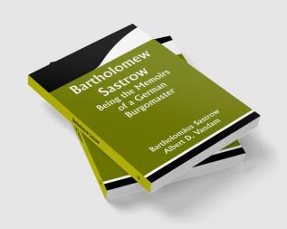 Bartholomew Sastrow: Being the Memoirs of a German Burgomaster