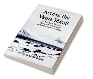 Across the Vatna Jökull; or Scenes in Iceland; Being a Description of Hitherto Unkown Regions