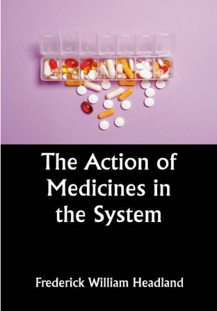 The Action of Medicines in the System; Or on the mode in which therapeutic agents introduced into the stomach produce their peculiar effects on the animal economy