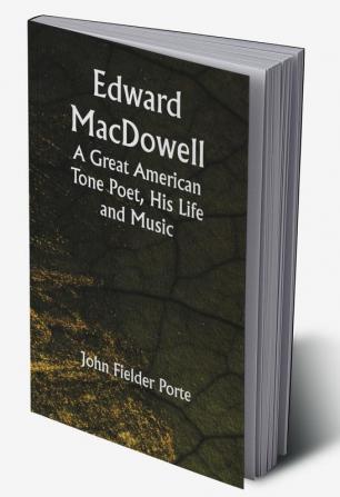 Edward MacDowell: A Great American Tone Poet His Life and Music