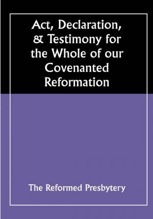 Act Declaration & Testimony for the Whole of our Covenanted Reformation as Attained to and Established in Britain and Ireland; Particularly Betwixt the Years 1638 and 1649 Inclusive