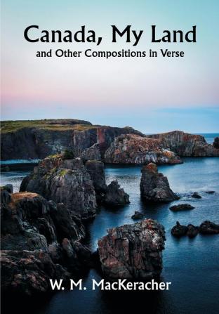 Canada My Land; and Other Compositions in Verse