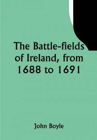 The battle-fields of Ireland from 1688 to 1691;  including Limerick and Athlone Aughrim and the Boyne. Being an outline history of the Jacobite war in Ireland and the causes which led to it