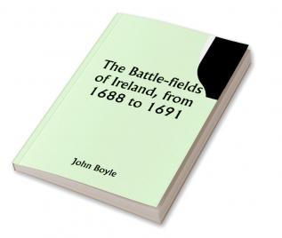 The battle-fields of Ireland from 1688 to 1691;  including Limerick and Athlone Aughrim and the Boyne. Being an outline history of the Jacobite war in Ireland and the causes which led to it