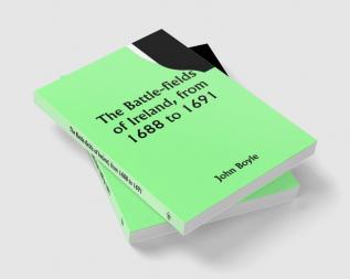 The battle-fields of Ireland from 1688 to 1691;  including Limerick and Athlone Aughrim and the Boyne. Being an outline history of the Jacobite war in Ireland and the causes which led to it