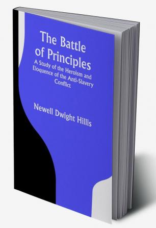 The Battle of Principles; A Study of the Heroism and Eloquence of the Anti-Slavery Conflict