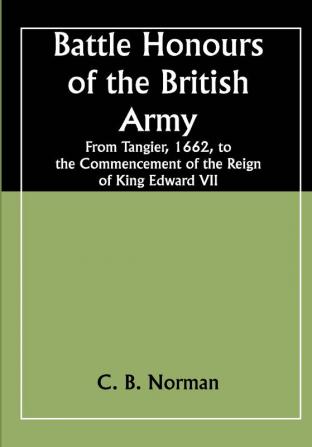 Battle Honours of the British Army; From Tangier 1662 to the Commencement of the Reign of King Edward VII