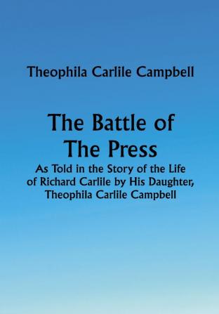 The Battle of The Press; As Told in the Story of the Life of Richard Carlile by His Daughter Theophila Carlile Campbell