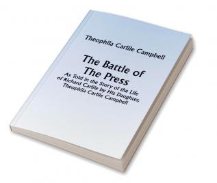 The Battle of The Press; As Told in the Story of the Life of Richard Carlile by His Daughter Theophila Carlile Campbell